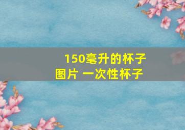 150毫升的杯子图片 一次性杯子